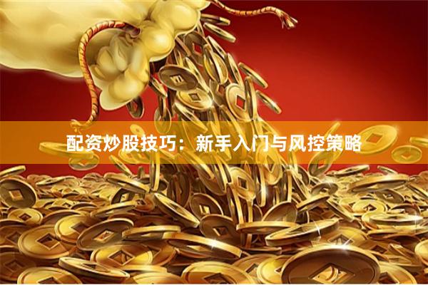 配资炒股技巧：新手入门与风控策略